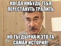 когда нибудь тебя перестануть тралить но ты дырка и это та самая история!