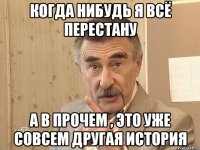 когда нибудь я всё перестану а в прочем , это уже совсем другая история