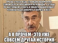 прыщ у глаза ведь его видно какой он на самом деле не красивый и не нужный , а чтобы по настоящему узнать и увидеть какая душа у человека надо доверять и верить в него . а в прочем , это уже совсем другая история