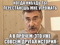 когда нибудь ты перестанешь мне угрожать а в прочем, это уже совсем другая история