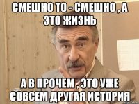 смешно то - смешно , а это жизнь а в прочем , это уже совсем другая история