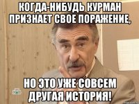 когда-нибудь курман признает свое поражение, но это уже совсем другая история!