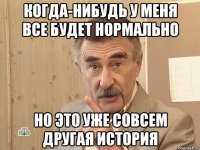 когда-нибудь у меня все будет нормально но это уже совсем другая история