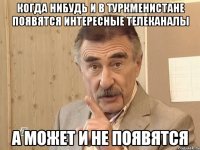 когда нибудь и в туркменистане появятся интересные телеканалы а может и не появятся