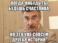 когда-нибудь,ты будешь счастлива, но это уже совсем другая история.