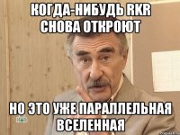 когда-нибудь rkr снова откроют но это уже параллельная вселенная