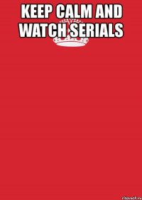 keep calm and watch serials 