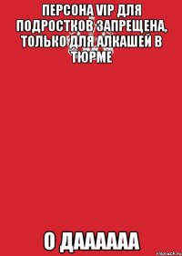 персона vip для подростков запрещена, только для алкашей в тюрме о даааааа