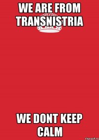 we are from transnistria we dont keep calm