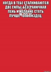 когда в тебе сталкиваются две силы: безграничная лень и желание стать лучше - это пиздец. 