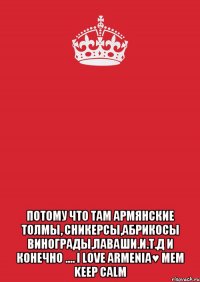  потому что там армянские толмы, сникерсы,абрикосы винограды,лаваши.и.т.д и конечно .... i love armenia♥ мем keep calm