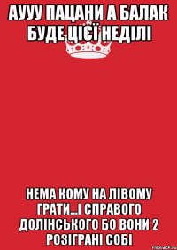 аууу пацани а балак буде цієї неділі нема кому на лівому грати...і справого долінського бо вони 2 розіграні собі