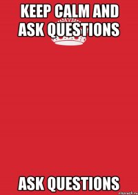 keep calm and ask questions ask questions