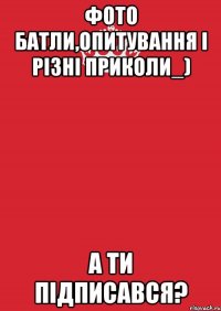 фото батли,опитування і різні приколи_) а ти підписався?