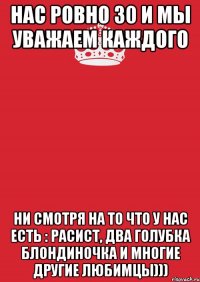 нас ровно 30 и мы уважаем каждого ни смотря на то что у нас есть : расист, два голубка блондиночка и многие другие любимцы)))