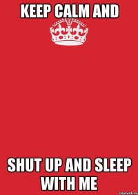 keep calm and shut up and sleep with me