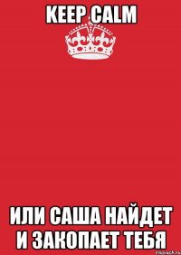 keep calm или саша найдет и закопает тебя