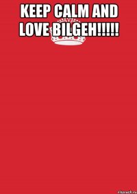 keep calm and love bilgeh!!! 