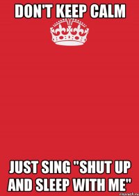 don't keep calm just sing "shut up and sleep with me"