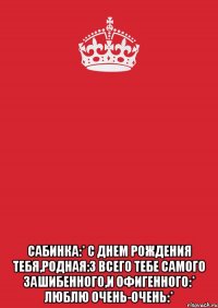  сабинка:* с днем рождения тебя,родная:3 всего тебе самого зашибенного,и офигенного:* люблю очень-очень:*