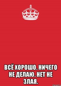  всё хорошо. ничего не делаю. нет не злая.