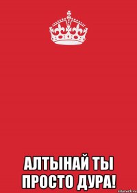  алтынай ты просто дура!