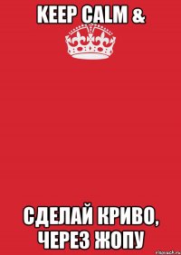 keep calm & cделай криво, через жопу