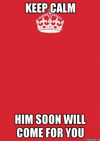 keep calm him soon will come for you