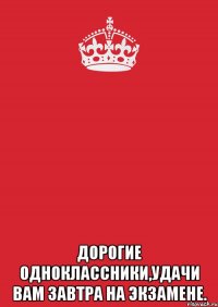  дорогие одноклассники,удачи вам завтра на экзамене.