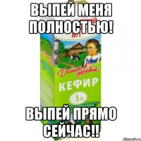 выпей меня полностью! выпей прямо сейчас!!