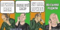 привет мам какая ещё мам? оу пап, привет во сынка родили