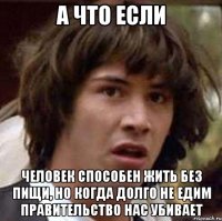 а что если человек способен жить без пищи, но когда долго не едим правительство нас убивает