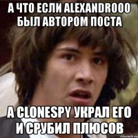 а что если alexandrooo был автором поста а clonespy украл его и срубил плюсов