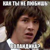 как ты не любишь воландика?