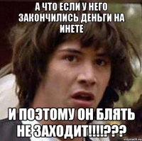 а что если у него закончились деньги на инете и поэтому он блять не заходит!!!???