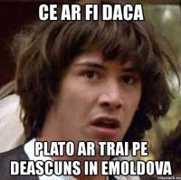 ce ar fi daca plato ar trai pe deascuns in emoldova