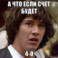 а что если счет будет 4-0