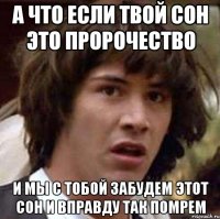 а что если твой сон это пророчество и мы с тобой забудем этот сон и вправду так помрем