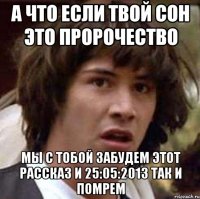 а что если твой сон это пророчество мы с тобой забудем этот рассказ и 25:05:2013 так и помрем