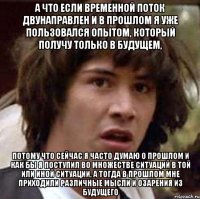 а что если временной поток двунаправлен и в прошлом я уже пользовался опытом, который получу только в будущем, потому что сейчас я часто думаю о прошлом и как бы я поступил во множестве ситуаций в той или иной ситуации, а тогда в прошлом мне приходили различные мысли и озарения из будущего