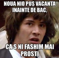 noua nio pus vacanta inainte de bac, ca s ni fashim mai prosti