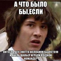 а что было бы,если витсель,асу-экотто,феллаини,хадлстоун и абель шавьер играли в одной команде?