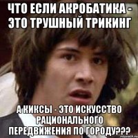 что если акробатика - это трушный трикинг а киксы - это искусство рационального передвижения по городу???