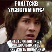 f xnj tckb yfgbcfnm nfr? а что если так пишут специально чтоб привернуть внимание?