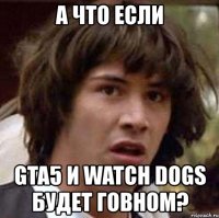 а что если gta5 и watch dogs будет говном?