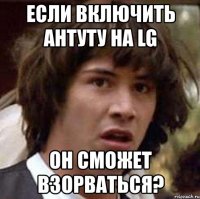 если включить антуту на lg он сможет взорваться?