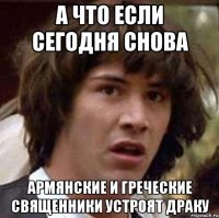 а что если сегодня снова армянские и греческие священники устроят драку