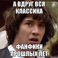 а вдруг вся классика фанфики прошлых лет