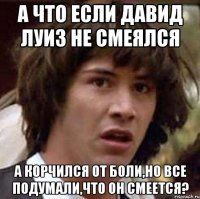 а что если давид луиз не смеялся а корчился от боли,но все подумали,что он смеется?