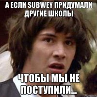 а если subwey придумали другие школы чтобы мы не поступили...